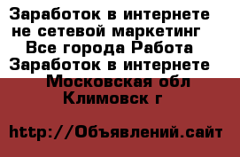 Заработок в интернете , не сетевой маркетинг  - Все города Работа » Заработок в интернете   . Московская обл.,Климовск г.